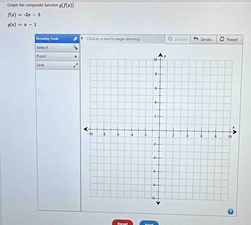 Graph the composite function g(f(x))
f(x)=-2x-5
g(x)=x-1
Drawing Tools Click on a tool to begin drawing Delets Undo Reset 
Select 
Point 
Line 
Reset