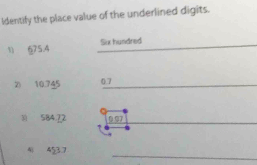 Identify the place value of the underlined digits. 
_ 
Six hundred 
1 675.4
2) 10.745 0.7
3 584.22 0.07 _ 
_ 
4 453.7