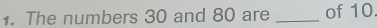 The numbers 30 and 80 are _of 10.