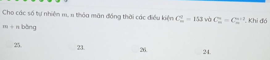 Cho các số tự nhiên m, n thỏa mãn đồng thời các điều kiện C_m^2=153 và C_m^n=C_m^(n+2). Khi đó
m+n bǎng
25. 23.
26. 24.