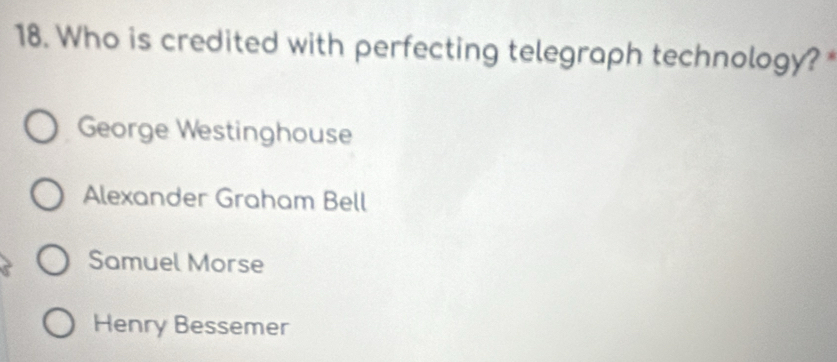 Who is credited with perfecting telegraph technology?
George Westinghouse
Alexander Graham Bell
Samuel Morse
Henry Bessemer