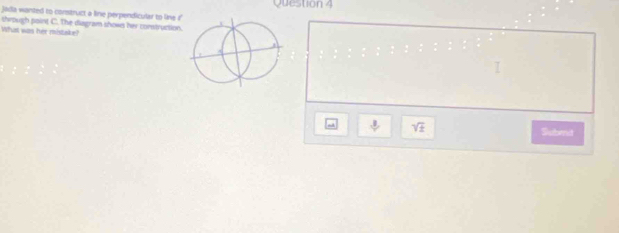 Joda wanted to construct a line perpendicular to line i Question 4 
What was her mistake? through point C. The diagram shown her construction.
 3/7  sqrt(± ) Subenit