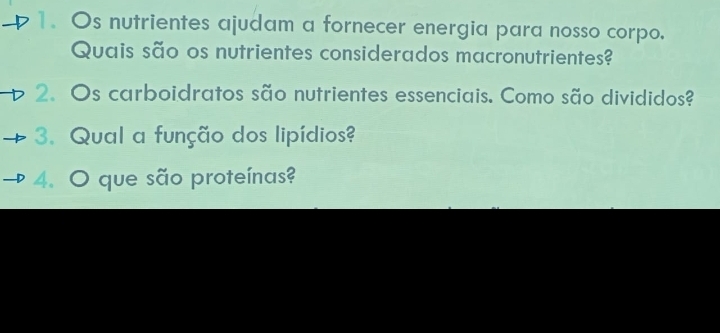 Os nutrientes ajudam a fornecer energia para nosso corpo. 
Quais são os nutrientes considerados macronutrientes? 
2. Os carboidratos são nutrientes essenciais. Como são divididos? 
3. Qual a função dos lipídios? 
4. O que são proteínas?