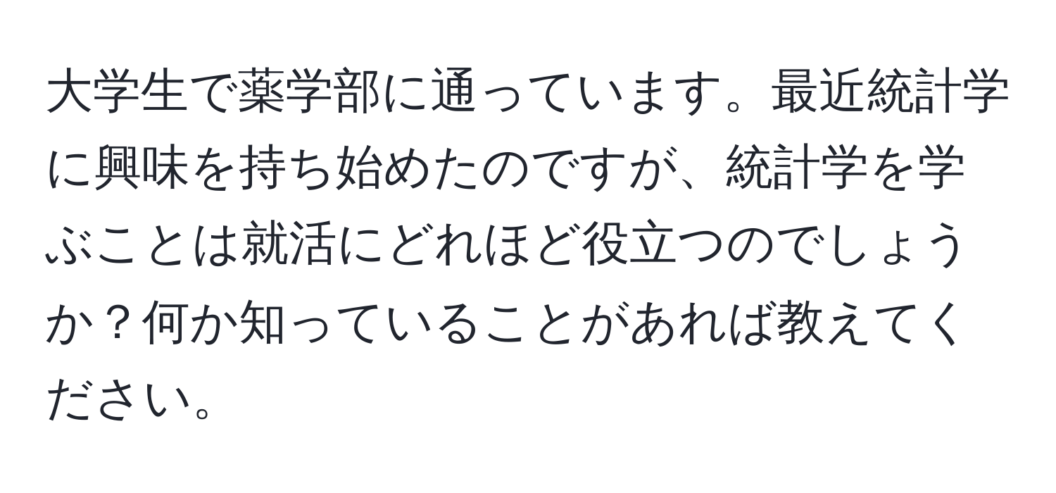 大学生で薬学部に通っています。最近統計学に興味を持ち始めたのですが、統計学を学ぶことは就活にどれほど役立つのでしょうか？何か知っていることがあれば教えてください。