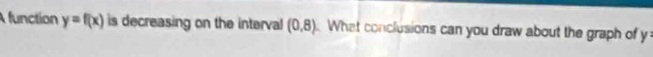 A function y=f(x) is decreasing on the interval (0,8). What conclusions can you draw about the graph of y