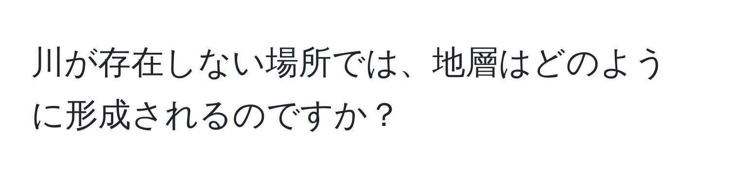 川が存在しない場所では、地層はどのように形成されるのですか？