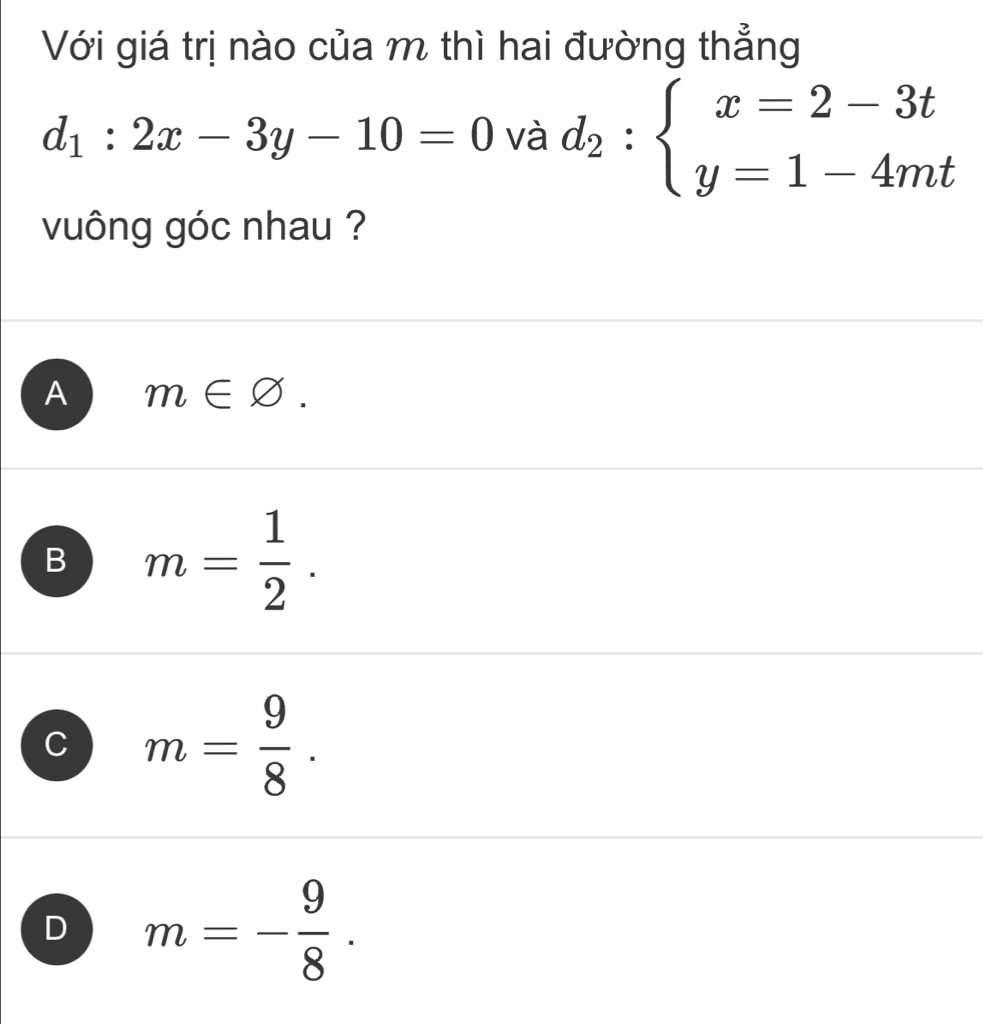 Với giá trị nào của m thì hai đường thẳng
d_1:2x-3y-10=0 và d_2:beginarrayl x=2-3t y=1-4mtendarray.
vuông góc nhau ?
A m∈ varnothing.
B m= 1/2 .
C m= 9/8 .
D m=- 9/8 .