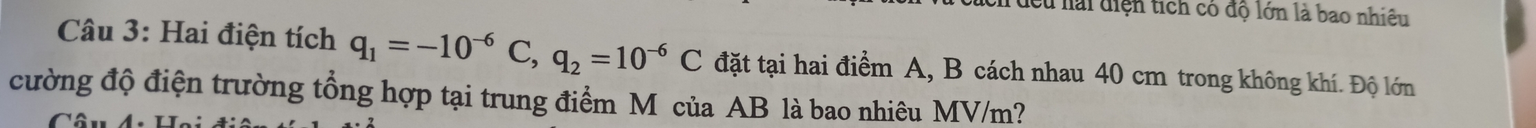 ch đều hải điện tích có độ lớn là bao nhiêu 
Câu 3: Hai điện tích q_1=-10^(-6)C, q_2=10^(-6)C đặt tại hai điểm A, B cách nhau 40 cm trong không khí. Độ lớn 
cường độ điện trường tổng hợp tại trung điểm M của AB là bao nhiêu MV/m?