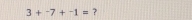 3+^-7+^-1= ?