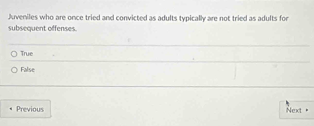 Juveniles who are once tried and convicted as adults typically are not tried as adults for
subsequent offenses.
True
False
Previous Next