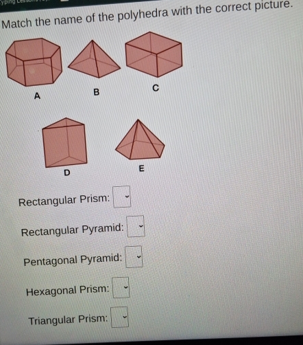 ping Le
Match the name of the polyhedra with the correct picture.
A B C
D E
Rectangular Prism: □
Rectangular Pyramid: □
Pentagonal Pyramid: □
Hexagonal Prism: □
Triangular Prism: □