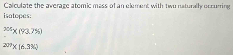 Calculate the average atomic mass of an element with two naturally occurring 
isotopes:
^205* (93.7% )
^209* (6.3% )