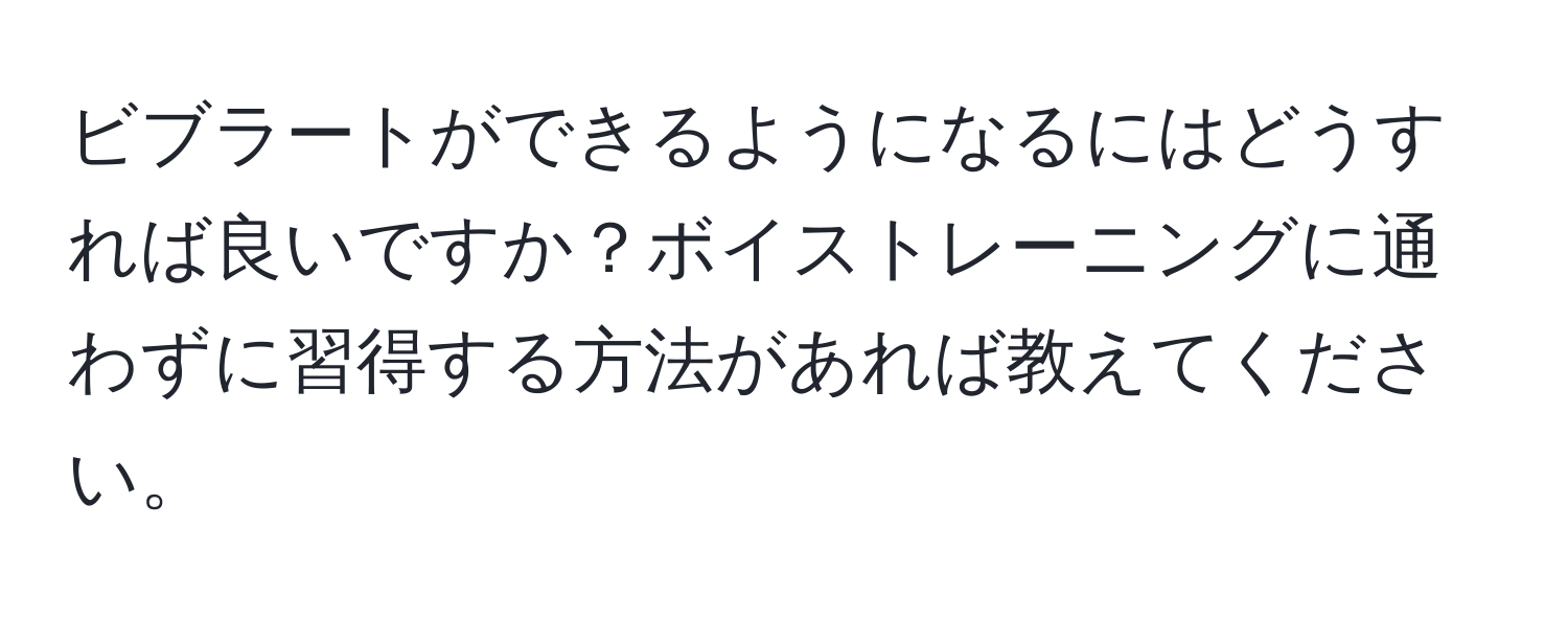 ビブラートができるようになるにはどうすれば良いですか？ボイストレーニングに通わずに習得する方法があれば教えてください。