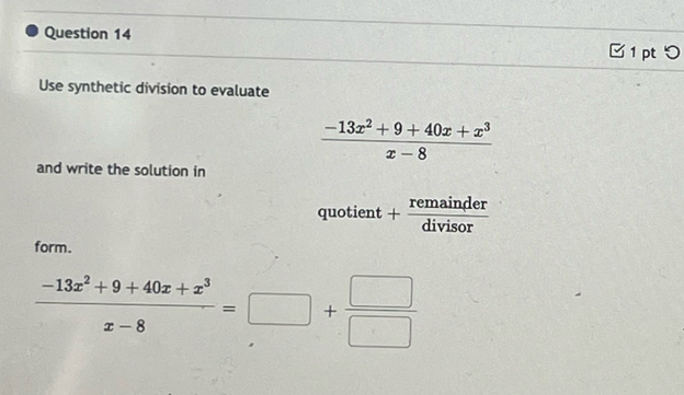 □ 1 pt つ
Use synthetic division to evaluate
 (-13x^2+9+40x+x^3)/x-8 
and write the solution in
quotient + remainder/divisor  
form.
 (-13x^2+9+40x+x^3)/x-8 =□ + □ /□  