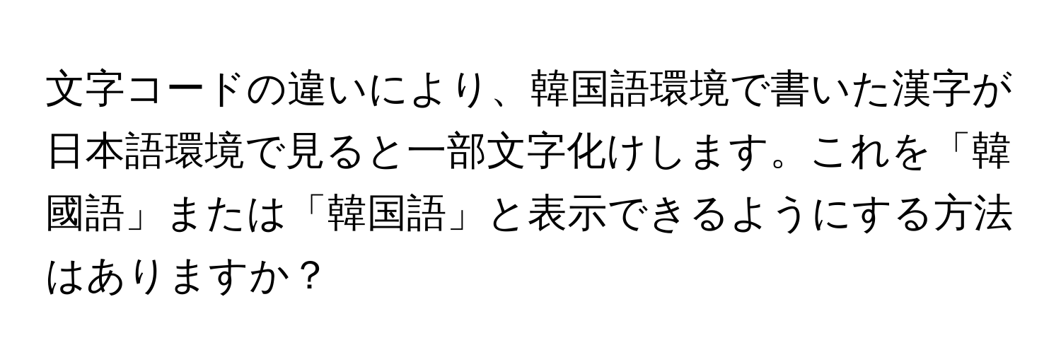 文字コードの違いにより、韓国語環境で書いた漢字が日本語環境で見ると一部文字化けします。これを「韓國語」または「韓国語」と表示できるようにする方法はありますか？