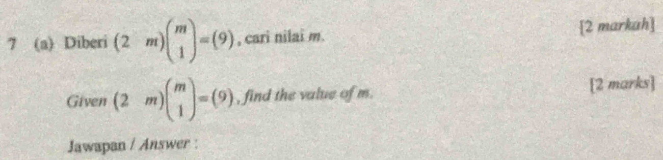 7 (a) Diberi beginpmatrix 2&mendpmatrix beginpmatrix m 1endpmatrix =beginpmatrix 9endpmatrix , cari nilai m. [2 markah]
Given (2m)beginpmatrix m 1endpmatrix =(9) , find the value of m. [2 marks]
Jawapan / Answer :