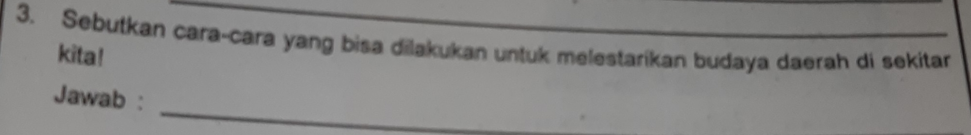 Sebutkan cara-cara yang bisa dilakukan untuk melestarikan budaya daerah di sekitar 
kita! 
_ 
Jawab :