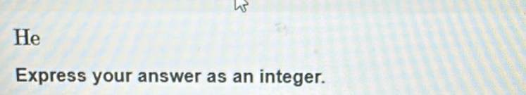 He 
Express your answer as an integer.