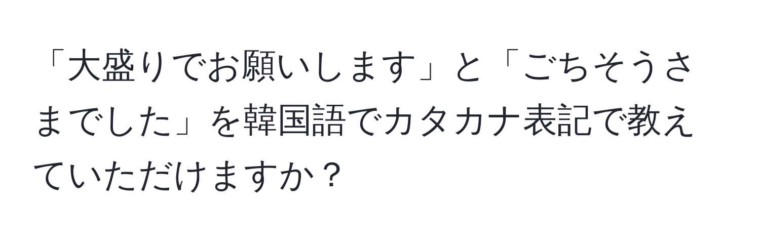 「大盛りでお願いします」と「ごちそうさまでした」を韓国語でカタカナ表記で教えていただけますか？