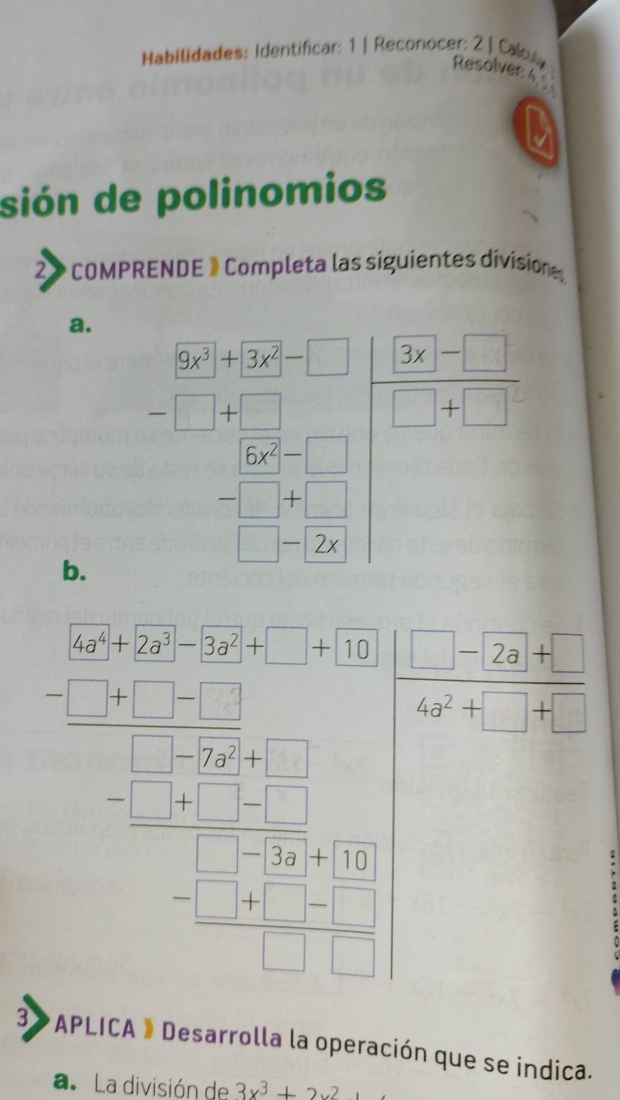 Habilidades: Identificar: 1 | Reconocer: 2 | Calcu
Resolver 4
sión de polinomios
2》 COMPRENDE » Completa las siguientes division
a.
b.
4a^4+2a^3-3a^2+□ +10 □ -2a+□
 (-□ +□ -□ )/□ -(7a^2) +□
4a^2+□ +□
- (□ +□ -□ )/□ -3a +10
 (-□ +□ -□ )/□ □  
3》 APLICA » Desarrolla la operación que se indica.
a. La división de 3x^3+2x^2