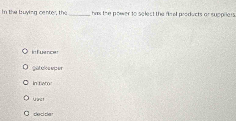 In the buying center, the _has the power to select the final products or suppliers
influencer
gatekeeper
initiator
user
decider