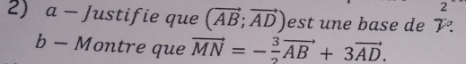 2 
2) a - Justifie que (vector AB;vector AD) est une base de V°
b - Montre que vector MN=- 3/2 vector AB+3vector AD.