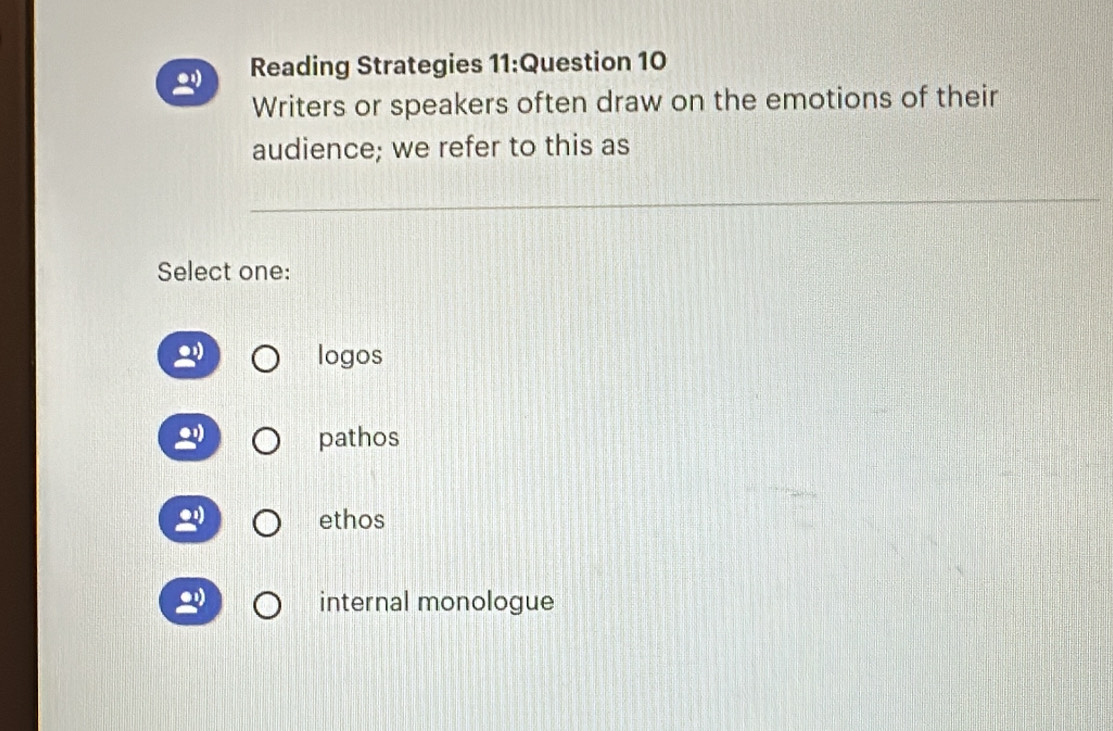 Reading Strategies 11:Question 10
Writers or speakers often draw on the emotions of their
audience; we refer to this as
Select one:
logos
pathos
ethos
internal monologue