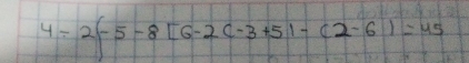 4/ 2(-5-8[6-2(-3+5)-(2-6)=45