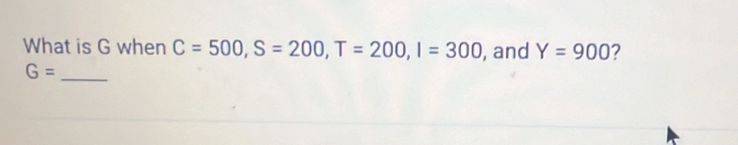 What is G when C=500, S=200, T=200, I=300 , and Y=900 2 
_ G=