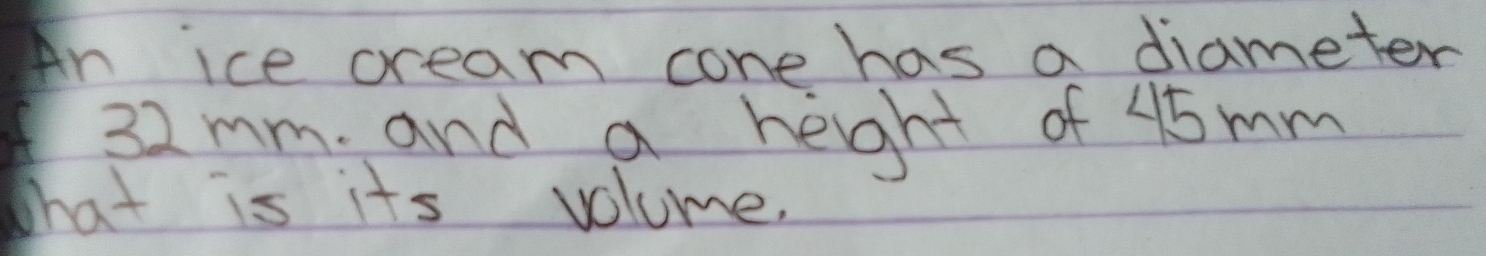 An ice cream cone has a diameter
32mm. and a heght of 45 mm
What is its volume.