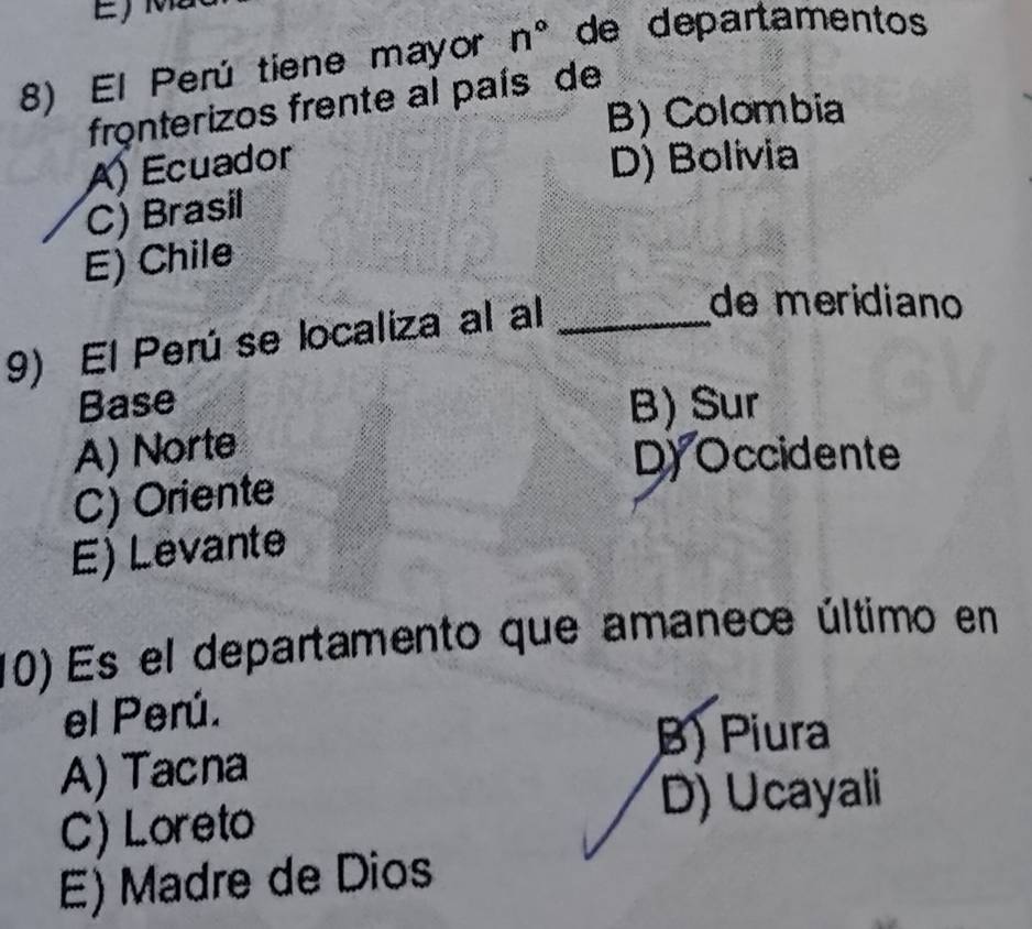 El Perú tiene mayor n° de departamentos
fronterizos frente al país de
B) Colombia
A) Ecuador D) Bolivia
C) Brasil
E) Chile
9) El Perú se localiza al al_
de meridiano
Base B) Sur
A) Norte
D) Occidente
C) Oriente
E) Levante
10) Es el departamento que amanece último en
el Perú.
B) Piura
A) Tacna
C) Loreto D) Ucayali
E) Madre de Dios