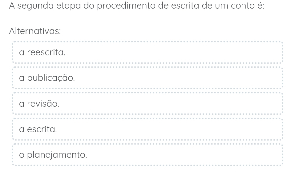 A segunda etapa do procedimento de escrita de um conto é:
Alternativas:
a reescrita.
a publicação.
a revisão.
a escrita.
o planejamento.