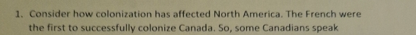 Consider how colonization has affected North America. The French were 
the first to successfully colonize Canada. So, some Canadians speak