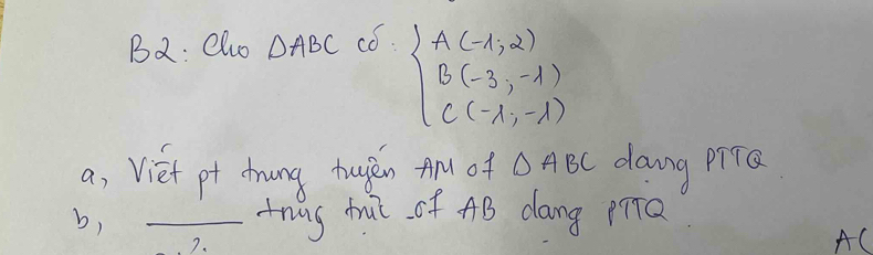 B2: Oluo △ ABC co
beginarrayl A(-1,2) B(-3,-1) C(-1,-1)endarray.
a, Viet pt thung tugén A of O ABC dang Pia 
b, _trug trut of AB dang p9Q
7.
AC