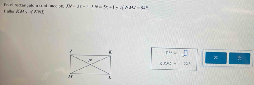 En el rectángulo a continuación, JN=3x+5, LN=5x+1 y ∠ NMJ=64°. 
Hallar KM y ∠ KNL.
KM= N 
×
∠ KNL=52°