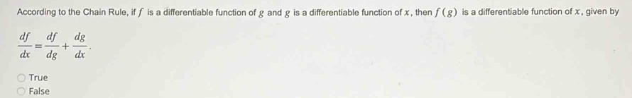 According to the Chain Rule, if f is a differentiable function of g and g is a differentiable function of x, then f(g) is a differentiable function of x , given by
 df/dx = df/dg + dg/dx .
True
False