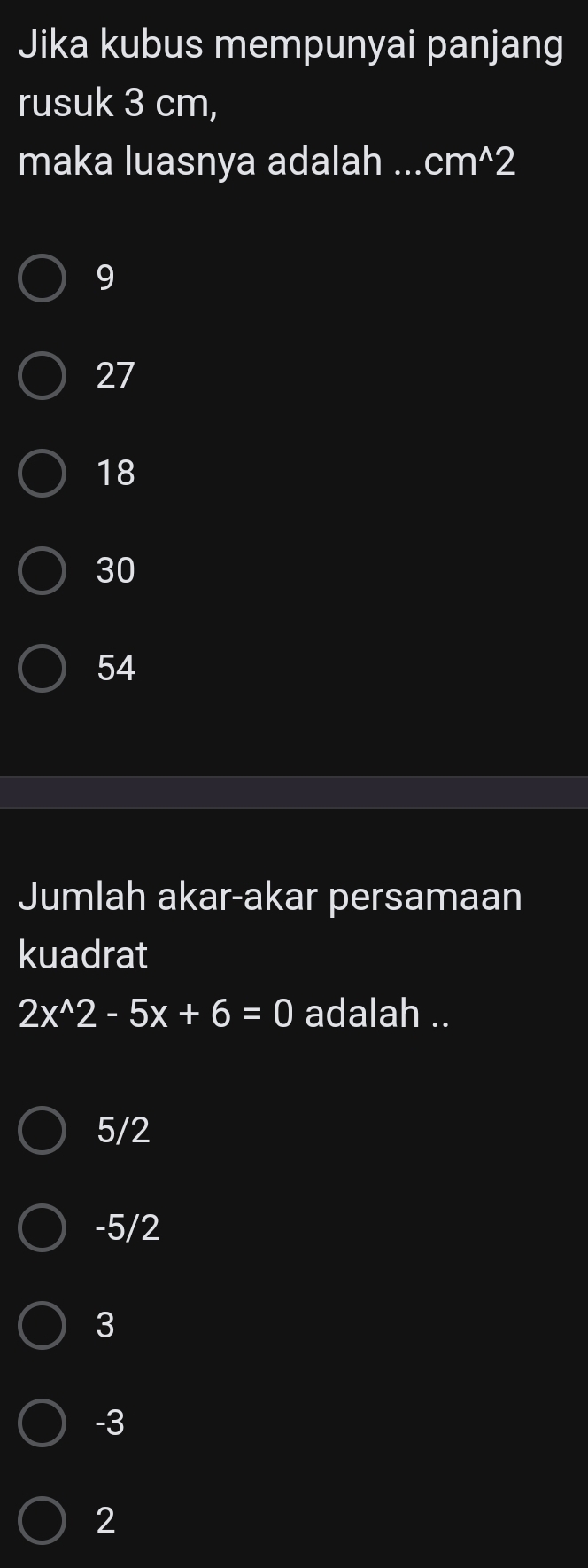 Jika kubus mempunyai panjang
rusuk 3 cm,
maka luasnya adalah .._ cm^(wedge)2
9
27
18
30
54
Jumlah akar-akar persamaan
kuadrat
2x^(wedge)2-5x+6=0 adalah ..
5/2
-5/2
3
-3
2