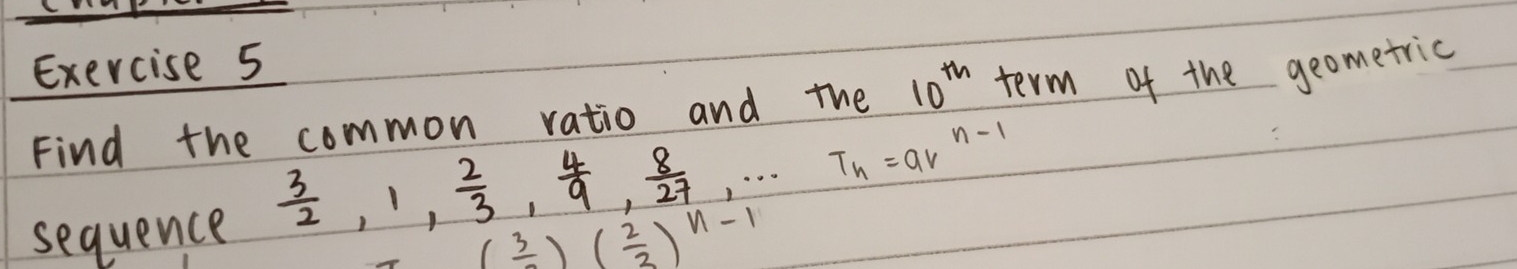 Find the common ratio and the 10^(th) term of the geometric 
sequence  3/2 , 1,  2/3 ,  4/9 ,  8/27 ,·s T_n=av^(n-1)
( 3/2 )( 2/2 )^n-1