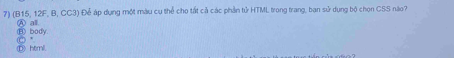 (B15, 12F, B, CC3) Để áp dụng một màu cụ thể cho tất cả các phần tử HTML trong trang, bạn sử dụng bộ chọn CSS nào?
A all.
⑧ body.
C) *
Ⓓ html.