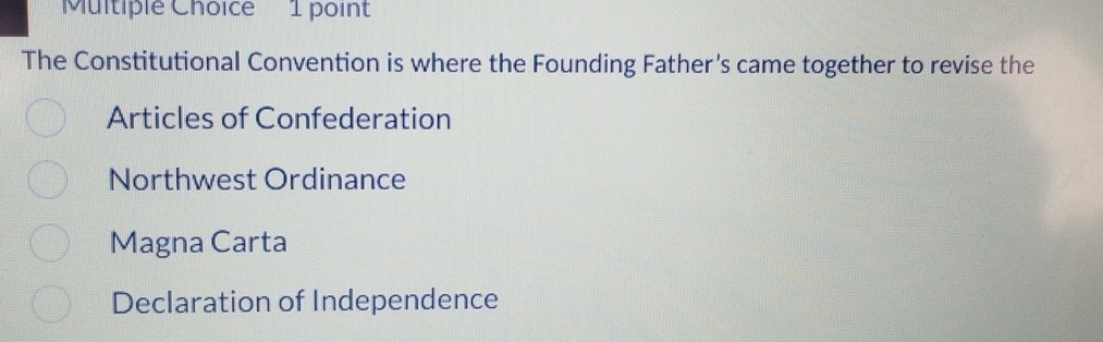 'Multiple Choice 1 point
The Constitutional Convention is where the Founding Father's came together to revise the
Articles of Confederation
Northwest Ordinance
Magna Carta
Declaration of Independence