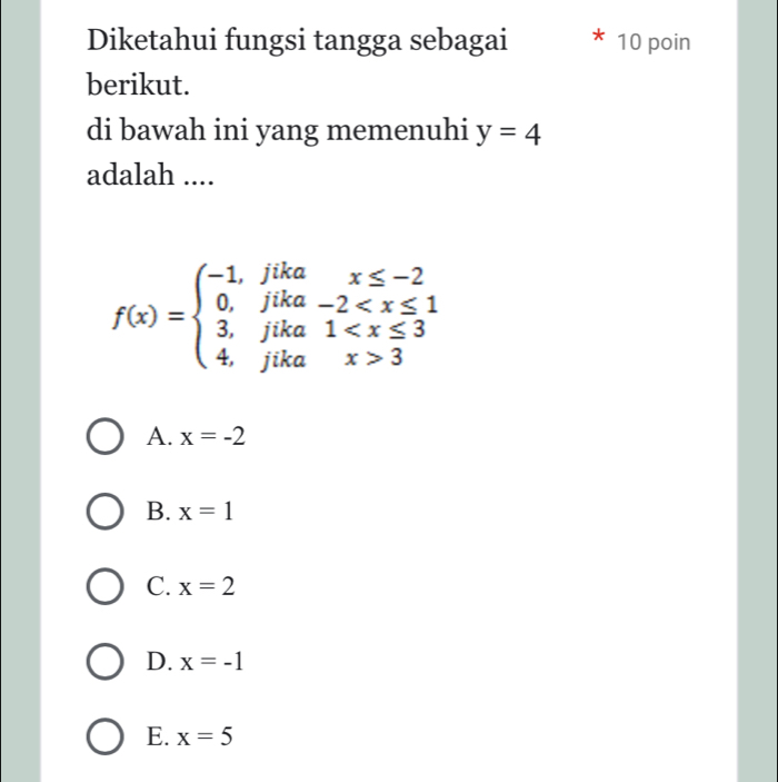 Diketahui fungsi tangga sebagai 10 poin
berikut.
di bawah ini yang memenuhi y=4
adalah ....
f(x)=beginarrayl -1,fikax≤ -2 0,jika-2 3endarray.
A. x=-2
B. x=1
C. x=2
D. x=-1
E. x=5