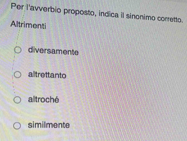 Per l'avverbio proposto, indica il sinonimo corretto.
Altrimenti
diversamente
altrettanto
altroché
similmente