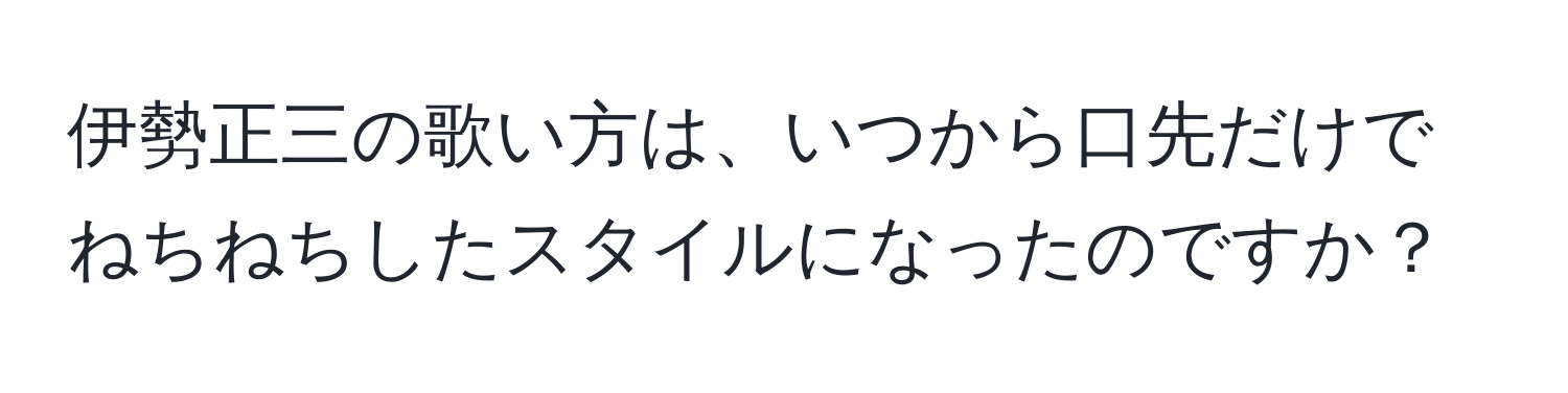 伊勢正三の歌い方は、いつから口先だけでねちねちしたスタイルになったのですか？