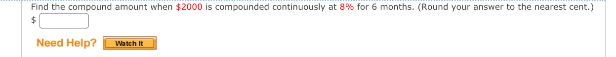 Find the compound amount when $2000 is compounded continuously at 8% for 6 months. (Round your answer to the nearest cent.)
$
Need Help? Watch It