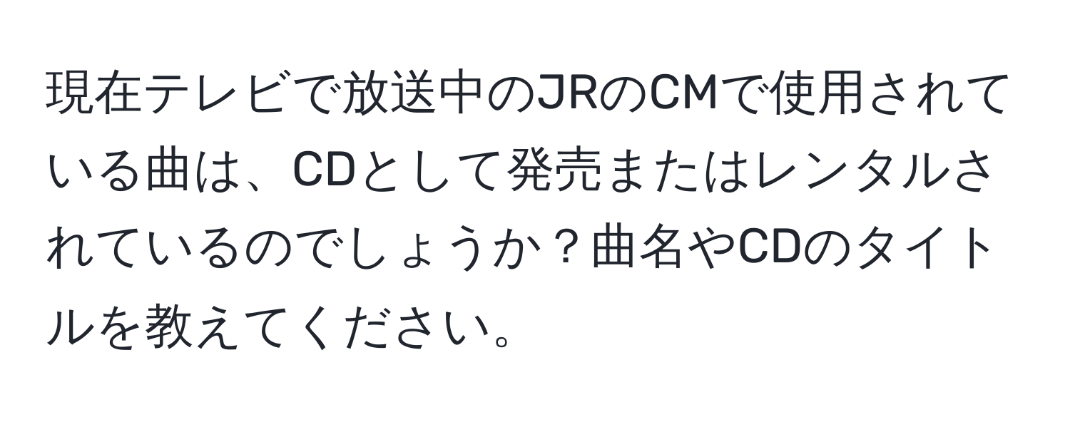 現在テレビで放送中のJRのCMで使用されている曲は、CDとして発売またはレンタルされているのでしょうか？曲名やCDのタイトルを教えてください。