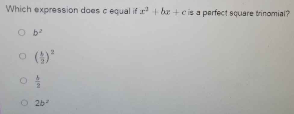 Which expression does c equal if x^2+bx+c is a perfect square trinomial?
b^2
( b/2 )^2
 b/2 
2b^2