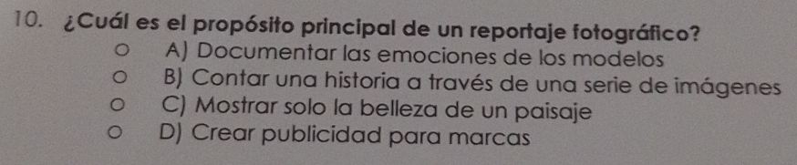 ¿Cuál es el propósito principal de un reportaje fotográfico?
A) Documentar las emociones de los modelos
B) Contar una historia a través de una serie de imágenes
C) Mostrar solo la belleza de un paisaje
D) Crear publicidad para marcas