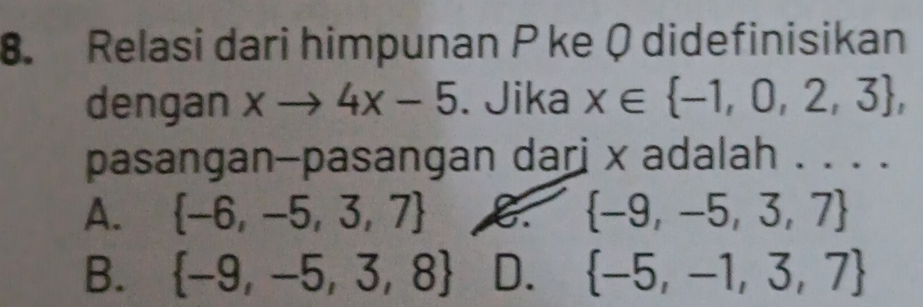 Relasi dari himpunan P ke Q didefinisikan
dengan xto 4x-5. Jika x∈  -1,0,2,3 , 
pasangan-pasangan dari x adalah . . . .
A.  -6,-5,3,7 6.  -9,-5,3,7
B.  -9,-5,3,8 D.  -5,-1,3,7