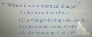 Which is not a chemical change?
(1) the formation of rust
(2) a vinegar-baking soda reaction
(3) the condensation of water
(4) the browning of an apple