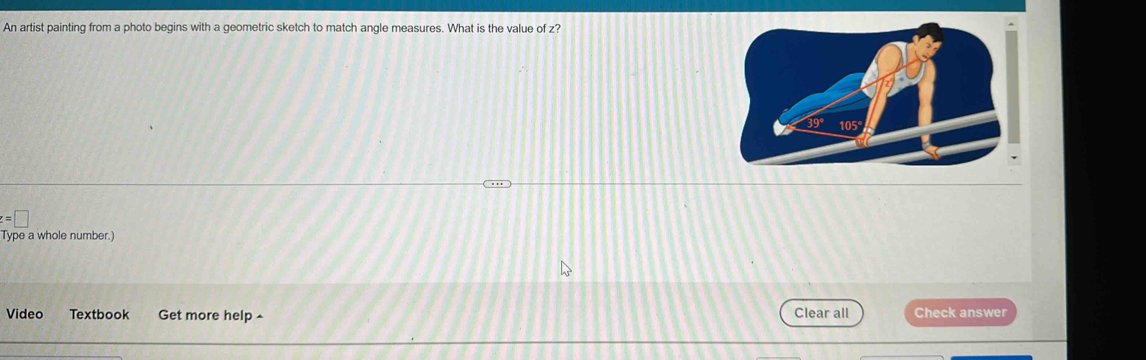 An artist painting from a photo begins with a geometric sketch to match angle measures. What is the value of z?
z=□
Type a whole number.) 
Clear all 
Video Textbook Get more help ^ Check answer